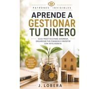 Aprende a gestionar tu dinero: Guía práctica para ahorrar, organizar tus finanzas e invertir con inteligencia