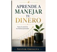 Aprende a manejar tu dinero: Guía práctica para tomar control de tus deudas, tu ahorro y tu futuro financiero