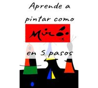 APRENDE A PINTAR COMO MIRÓ EN 5 PASOS: Un viaje práctico para desvelar los secretos de la abstracción.