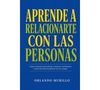 APRENDE A RELACIONARTE CON LAS PERSONAS: Cómo comunicarte mejor, generar conexiones e influir positivamente en los demás