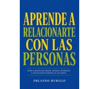 APRENDE A RELACIONARTE CON LAS PERSONAS: Cómo comunicarte mejor, generar conexiones e influir positivamente en los demás