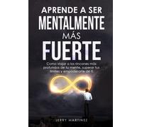 APRENDE A SER MENTALMENTE MÁS FUERTE: Como viajar a los rincones más profundos de tu mente, superar tus límites y empoderarte de ti