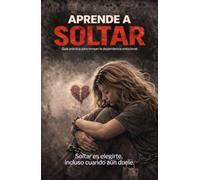 APRENDE A SOLTAR: Cómo superar una ruptura, sanar la dependencia emocional y recuperar tu paz interior