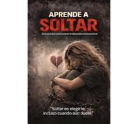 APRENDE A SOLTAR: Guía práctica para romper la dependencia emocional