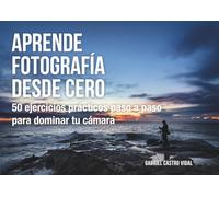 Aprende fotografía desde cero: 50 ejercicios prácticos paso a paso para dominar tu cámara