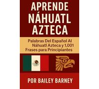 Aprende Náhuatl Azteca: Palabras Del Español Al Náhuatl Azteca y 1,001 Frases para Principiantes