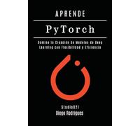 APRENDE PYTORCH - Edición 2026: Domina la Creación de Modelos de Deep Learning con Flexibilidad y Eficiencia