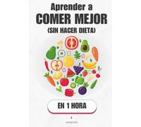 Aprender a comer mejor (sin hacer dieta), en 1 hora: Reeduca tu hambre y come mejor sin contar una sola caloría