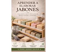 APRENDER A ELABORAR JABONES: Guía Práctica para la Fabricación de Jabones Naturales y Artesanales Curso de Jabonería para Principiantes