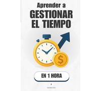 Aprender a gestionar el tiempo, en 1 hora: Deja de correr detrás de las horas y aprende a decidir en qué las gastas