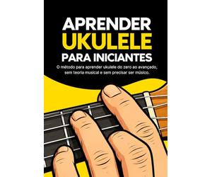 Aprender Ukulele para Iniciantes: O método para aprender ukulele do zero ao avançado, sem teoria musical e sem precisar ser músico.