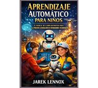 APRENDIZAJE AUTOMÁTICO PARA NIÑOS: El manual de campo definitivo para la próxima generación de exploradores tecnológicos