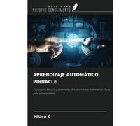 APRENDIZAJE AUTOMÁTICO PINNACLE: Conceptos básicos y desarrollos del aprendizaje automático: Guía para principiantes