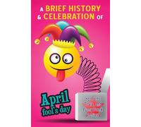 April Fool's Day - A Brief History and Celebration (inc. Facts, Trivia, and Funny Prank Stories): Mysterious Origins of the Most Fun Day of the Year