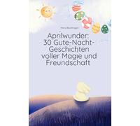 Aprilwunder: 30 Gute-Nacht-Geschichten voller Magie und Freundschaft: „Ein frühlingshafter Erzählband über Mut, Fantasie und das liebevolle Einschlafen“
