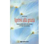 Aprirsi alla grazia. Intuizioni profonde sulla fine della sofferenza e il risveglio alla vera essenza