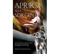 APRIRSI ALLA SORGENTE: SELEZIONE DEGLI INSEGNAMENTI DI DOUGLAS HARDING - NUOVO