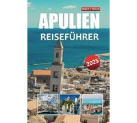 APULIEN REISEFÜHRER 2025: Entdecken Sie den Charme der süditalienischen Küstenstädte, antiken Ruinen und unvergesslichen kulinarischen Abenteuer