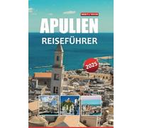APULIEN REISEFÜHRER 2025: Entdecken Sie den Charme der süditalienischen Küstenstädte, antiken Ruinen und unvergesslichen kulinarischen Abenteuer