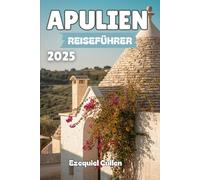 APULIEN REISEFÜHRER 2025: Entdecken Sie Süditaliens bestgehütetes Geheimnis: Strände, Trulli, Hügelstädte, lokales Essen, Festivals und Reisetipps für Bari, Lecce, Alberobello und mehr