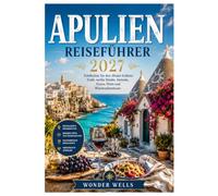 Apulien Reiseführer 2027: Entdecken Sie den Absatz Italiens: Trulli, weiße Städte, Strände, Essen, Wein und Wüstenabenteuer.