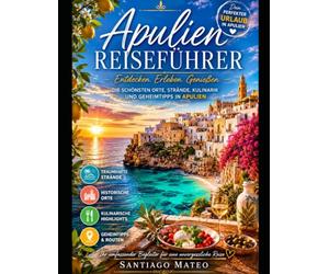 Apulien Reiseführer: Entdecken Sie Bari, Alberobello, Polignano a Mare, Lecce, Ostuni, Gallipoli und Otranto - atemberaubende Strände an der Adria, ... authentische italienische Küche, Aufentha