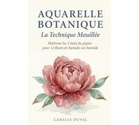 Aquarelle Botanique: La Technique Mouillée - Maîtriser les 3 états du papier pour 12 fleurs en humide-sur-humide