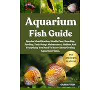 AQUARIUM FISH GUIDE: Species Identification, Health Care, Breeding, Feeding, Tank Setup, Maintenance, Habitat And Everything You Need To Know About Owning Aquarium Fishes.
