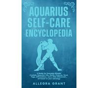 Aquarius Self-care Encyclopedia: A Guide for Everyday Rituals: Crystals, Essential Oils, Herbs, Chakras, Tarot, Yoga, Affirmations, and a little ... based on your astrology