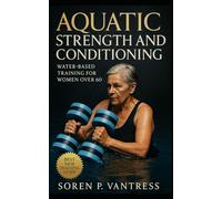 Aquatic Strength and Conditioning: Water-Based Training for Women Over 60: A Complete Guide to Strength, Endurance, and Mobility After Sixty