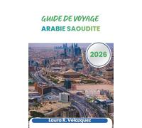 ARABIE SAOUDITE GUIDE DE VOYAGE 2026: Conseils de planification, analyses régionales, étiquette culturelle, transports, itinéraires et cartes pour voyager à travers la péninsule arabique