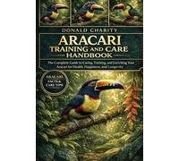ARACARI TRAINING AND CARE HANDBOOK: The Complete Guide to Caring, Training, and Enriching Your Aracari for Health, Happiness, and Longevity.