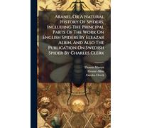Aranei, Or A Natural History Of Spiders, Including The Principal Parts Of The Work On English Spiders By Eleazar Albin, And Also The Publication On Swedish Spider By Charles Clerk