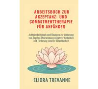 Arbeitsbuch zur Akzeptanz- und Commitmenttherapie für Anfänger: Achtsamkeitstools und Übungen zur Linderung von Ängsten Überwindung negativer Gedanken und Förderung innerer Belastbarkeit