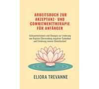 Arbeitsbuch zur Akzeptanz- und Commitmenttherapie für Anfänger: Achtsamkeitstools und Übungen zur Linderung von Ängsten Überwindung negativer Gedanken und Förderung innerer Belastbarkeit