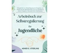 Arbeitsbuch zur Selbstregulierung für Jugendliche: Fähigkeiten zur Bewältigung von Ängsten, zur Stärkung der Belastbarkeit und zur Schaffung einer ruhigeren, fokussierteren Denkweise
