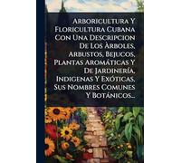 Arboricultura Y Floricultura Cubana Con Una Descripcion De Los Àrboles, Arbustos, Bejucos, Plantas Aromàticas Y De JardinerÃ-a, Indigenas Y ExÃ3ticas, Sus Nombres Comunes Y Botànicos...