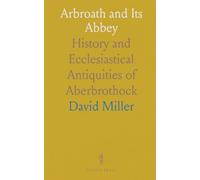 Arbroath and Its Abbey: History and Ecclesiastical Antiquities of Aberbrothock