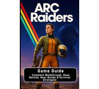 ARC Raiders: Game Guide: Complete Walkthrough, Boss Battles, Gear Builds & Survival Strategies