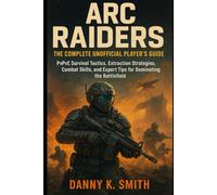 ARC Raiders: The Complete Unofficial Player’s Guide: PvPvE Survival Tactics, Extraction Strategies, Combat Skills, and Expert Tips for Dominating the Battlefield