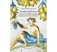 Arcadia di faïence. Il pavimento della cappella di palazzo Ferniani a Faenza. Ediz. illustrata
