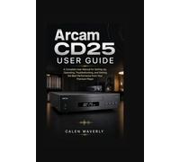 Arcam CD25 User Guide: A Complete User Manual for Setting Up, Operating, Troubleshooting, and Getting the Best Performance from Your Premium Player