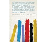 Arcana Caelestia; the Heavenly Arcana Contained in the Holy Scriptures, or Word of the Lord, Unfolded, Beginning With the Book of Genesis: Together ... and in the Heaven of Angels (Volume 4)