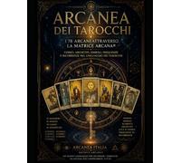 ARCANEA DEI TAROCCHI - I 78 Arcani attraverso la Matrice Arcanea®: Codici • Archetipi • Simboli • Frequenze • Ricorrenze