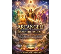 Arcangeli e Maestri Ascesi: Guida Completa alla Connessione Spirituale, alla Guarigione Energetica e al Risveglio Interiore con Meditazioni, Preghiere e Rituali Pratici