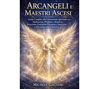 Arcangeli e Maestri Ascesi: Guida Completa alla Connessione Spirituale con Meditazioni, Preghiere e Rituali per Ricevere Protezione, Guarigione ... e Manifestare il Proprio Scopo Divino