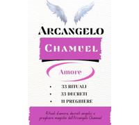 Arcangelo Chamuel - amore e relazioni: Rituali d'amore, decreti angelici e preghiere magiche dell'Arcangelo Chamuel