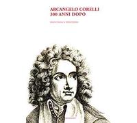 Arcangelo Corelli. 300 anni dopo. Deduzioni e induzioni