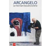 Arcangelo. Le mie mani toccano la terra. Ediz. a colori