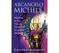 Arcangelo Michele. Migliora la tua vita con l'aiuto dell'Arcangelo Michele